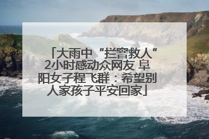 大雨中“拦窨救人”2小时感动众网友 阜阳女子程飞群:希望别人家孩子平安回家