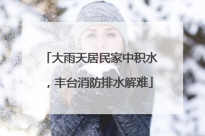 大雨天居民家中积水，丰台消防排水解难