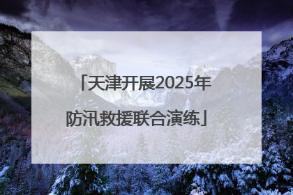 天津开展2025年防汛救援联合演练
