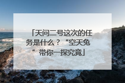 天问二号这次的任务是什么？“空天兔”带你一探究竟