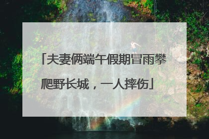 夫妻俩端午假期冒雨攀爬野长城，一人摔伤