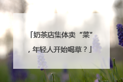 奶茶店集体卖“菜”，年轻人开始喝草？