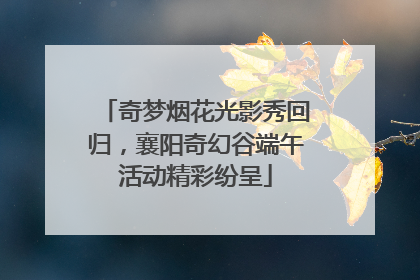 奇梦烟花光影秀回归，襄阳奇幻谷端午活动精彩纷呈