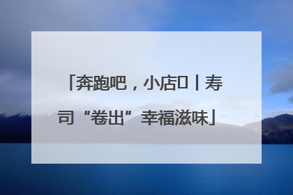 奔跑吧，小店㊼丨寿司“卷出”幸福滋味