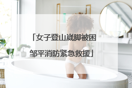 女子登山崴脚被困 邹平消防紧急救援