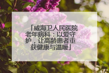 威海卫人民医院老年病科：以爱守护，让高龄患者重获健康与温暖