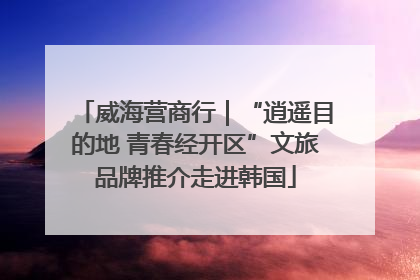 威海营商行｜“逍遥目的地 青春经开区”文旅品牌推介走进韩国