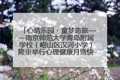 心晴乐园・童梦奇旅——南京师范大学青岛附属学校（崂山区汉河小学）隆重举行心理健康月暨快乐六一游园会
