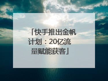 快手推出金帆计划：20亿流量赋能获客
