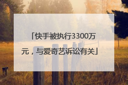 快手被执行3300万元，与爱奇艺诉讼有关
