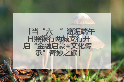 当“六一”邂逅端午 日照银行两城支行开启“金融启蒙+文化传承”奇妙之旅
