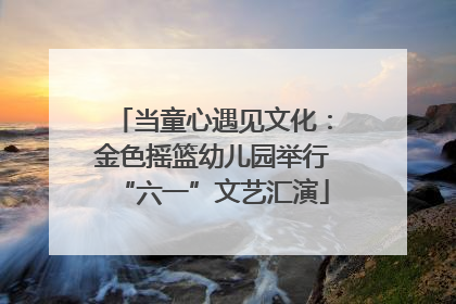 当童心遇见文化：金色摇篮幼儿园举行“六一”文艺汇演