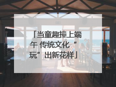 当童趣撞上端午 传统文化“玩”出新花样