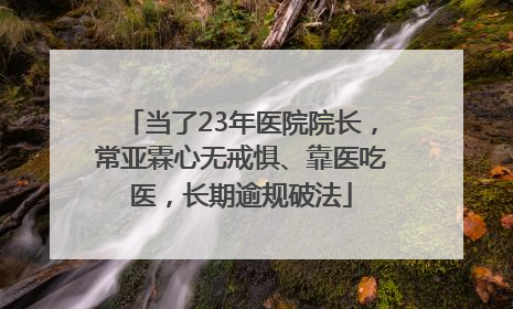 当了23年医院院长，常亚霖心无戒惧、靠医吃医，长期逾规破法