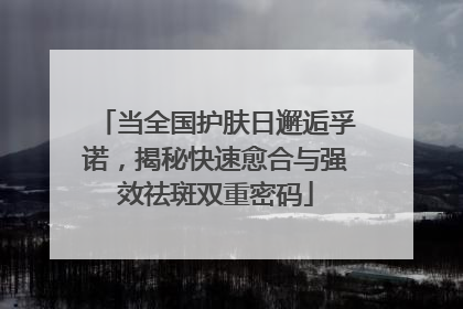 当全国护肤日邂逅孚诺，揭秘快速愈合与强效祛斑双重密码