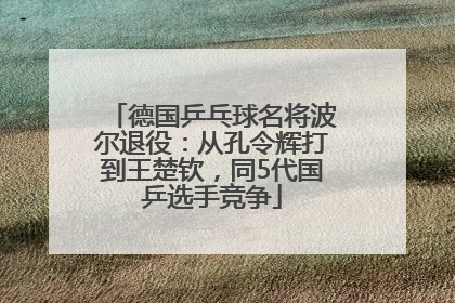 德国乒乓球名将波尔退役：从孔令辉打到王楚钦，同5代国乒选手竞争