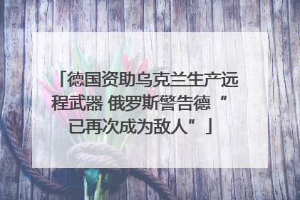 德国资助乌克兰生产远程武器 俄罗斯警告德“已再次成为敌人”