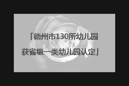 德州市130所幼儿园获省级一类幼儿园认定