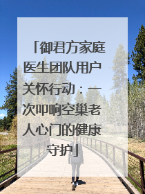 御君方家庭医生团队用户关怀行动：一次叩响空巢老人心门的健康守护