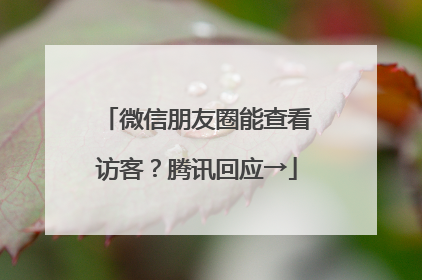 微信朋友圈能查看访客？腾讯回应→