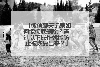 微信聊天记录如何能彻底删除？通过以下操作就能防止被恢复出来？