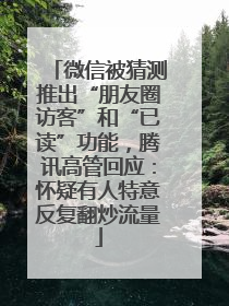 微信被猜测推出“朋友圈访客”和“已读”功能，腾讯高管回应：怀疑有人特意反复翻炒流量