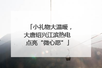 小礼物大温暖，大唐绍兴江滨热电点亮“微心愿”