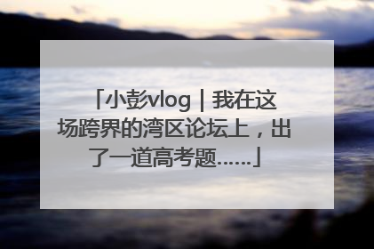 小彭vlog｜我在这场跨界的湾区论坛上，出了一道高考题……