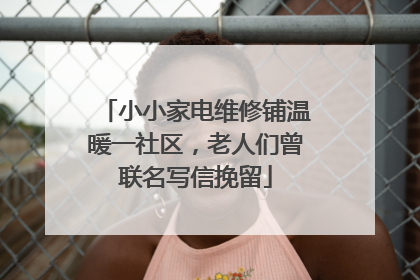 小小家电维修铺温暖一社区，老人们曾联名写信挽留