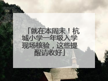 就在本周末！杭城小学一年级入学现场核验，这些提醒请收好