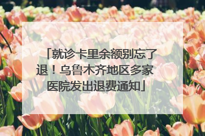 就诊卡里余额别忘了退！乌鲁木齐地区多家医院发出退费通知