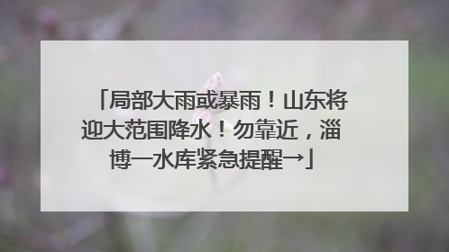 局部大雨或暴雨！山东将迎大范围降水！勿靠近，淄博一水库紧急提醒→