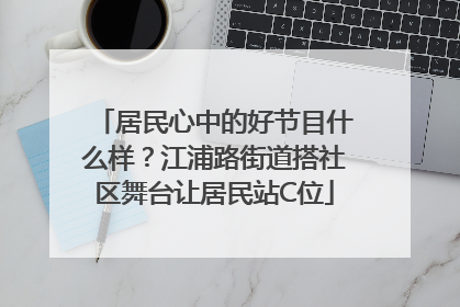 居民心中的好节目什么样？江浦路街道搭社区舞台让居民站C位
