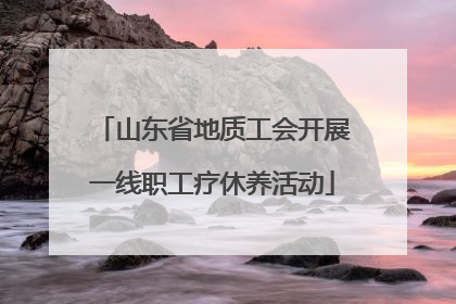 山东省地质工会开展一线职工疗休养活动