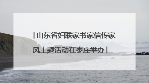 山东省妇联家书家信传家风主题活动在枣庄举办