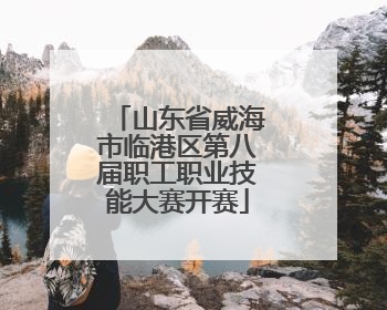 山东省威海市临港区第八届职工职业技能大赛开赛