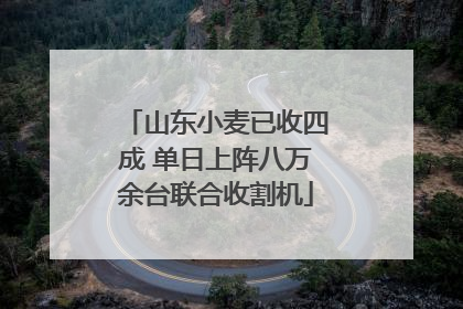 山东小麦已收四成 单日上阵八万余台联合收割机