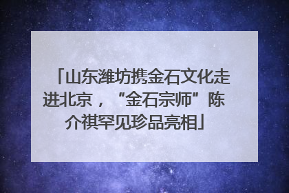山东潍坊携金石文化走进北京，“金石宗师”陈介祺罕见珍品亮相