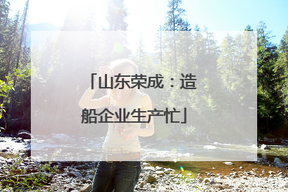 山东荣成：造船企业生产忙