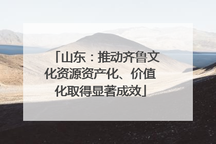 山东：推动齐鲁文化资源资产化、价值化取得显著成效