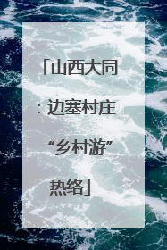 山西大同：边塞村庄“乡村游”热络