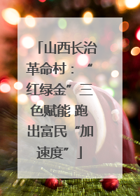山西长治革命村：“红绿金”三色赋能 跑出富民“加速度”