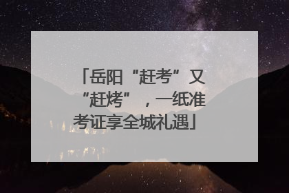 岳阳“赶考”又“赶烤”，一纸准考证享全城礼遇