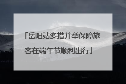 岳阳站多措并举保障旅客在端午节顺利出行