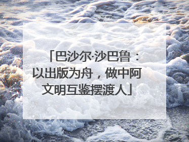 巴沙尔·沙巴鲁：以出版为舟，做中阿文明互鉴摆渡人