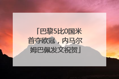 巴黎5比0国米首夺欧冠，内马尔姆巴佩发文祝贺