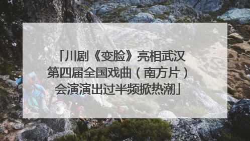 川剧《变脸》亮相武汉 第四届全国戏曲（南方片）会演演出过半频掀热潮