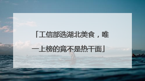 工信部选湖北美食,唯一上榜的竟不是热干面