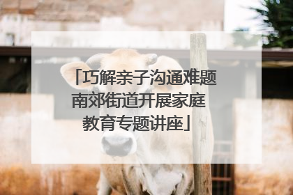 巧解亲子沟通难题 南郊街道开展家庭教育专题讲座