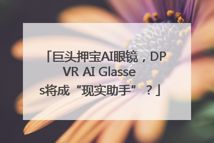 巨头押宝AI眼镜，DPVR AI Glasses将成“现实助手”？